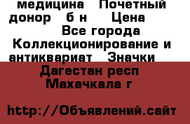 1) медицина : Почетный донор ( б/н ) › Цена ­ 2 100 - Все города Коллекционирование и антиквариат » Значки   . Дагестан респ.,Махачкала г.